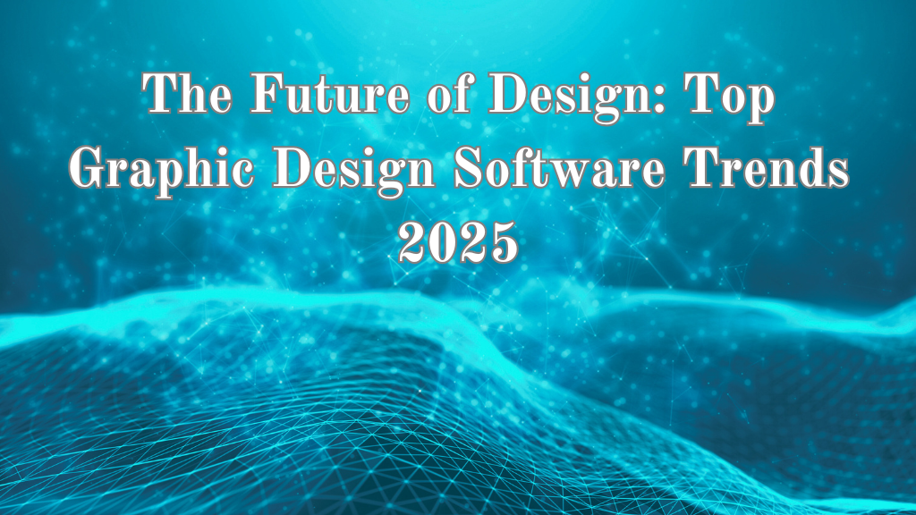 The Future of Design: Top Graphic Design Software Trends 2025