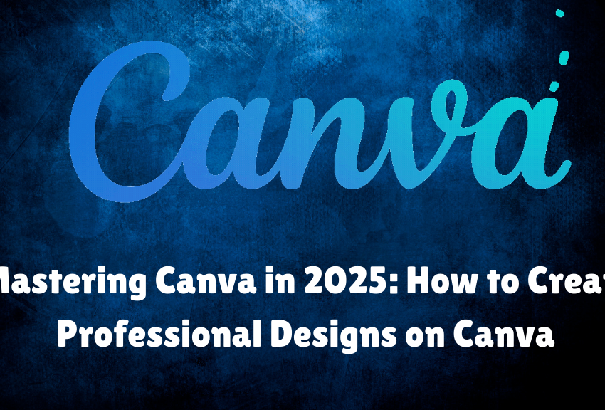 Mastering Canva in 2025: How to Create Professional Designs on Canva