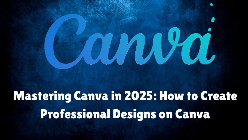 Mastering Canva in 2025: How to Create Professional Designs on Canva